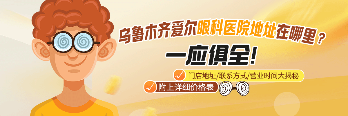 乌鲁木齐爱尔眼科医院地址在哪里？一应俱全！门店地址/联系方式/营业时间大揭秘，附上详细价格表